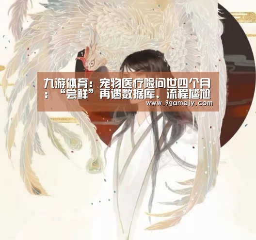 九游体育：宠物医疗险问世四个月：“尝鲜”再遇数据库、流程尴尬
