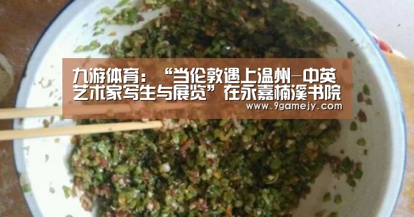 九游体育:“当伦敦遇上温州-中英艺术家写生与展览”在永嘉楠溪书院举行(图1) 九游体育