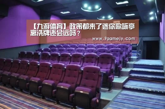 【九游体育】政策都来了迷你歌咏亭离洗牌还会远吗?(图3) 九游体育