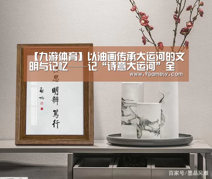 【九游体育】以油画传承大运河的文明与记忆——记“诗意大运河”全国油画作品展(图4) 九游体育