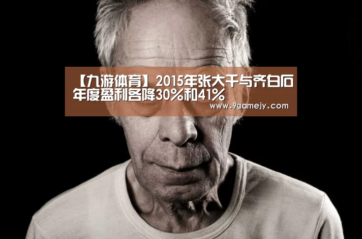 【九游体育】2015年张大千与齐白石年度盈利各降30%和41%(图2) 九游体育