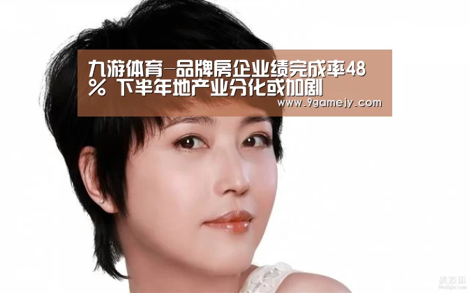 九游体育-品牌房企业绩完成率48% 下半年地产业分化或加剧(图4) 九游体育